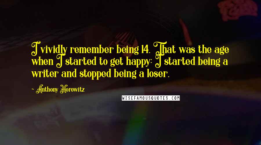 Anthony Horowitz Quotes: I vividly remember being 14. That was the age when I started to get happy: I started being a writer and stopped being a loser.