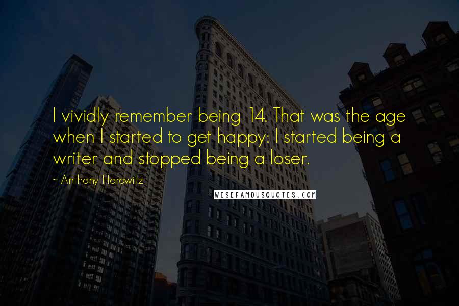 Anthony Horowitz Quotes: I vividly remember being 14. That was the age when I started to get happy: I started being a writer and stopped being a loser.