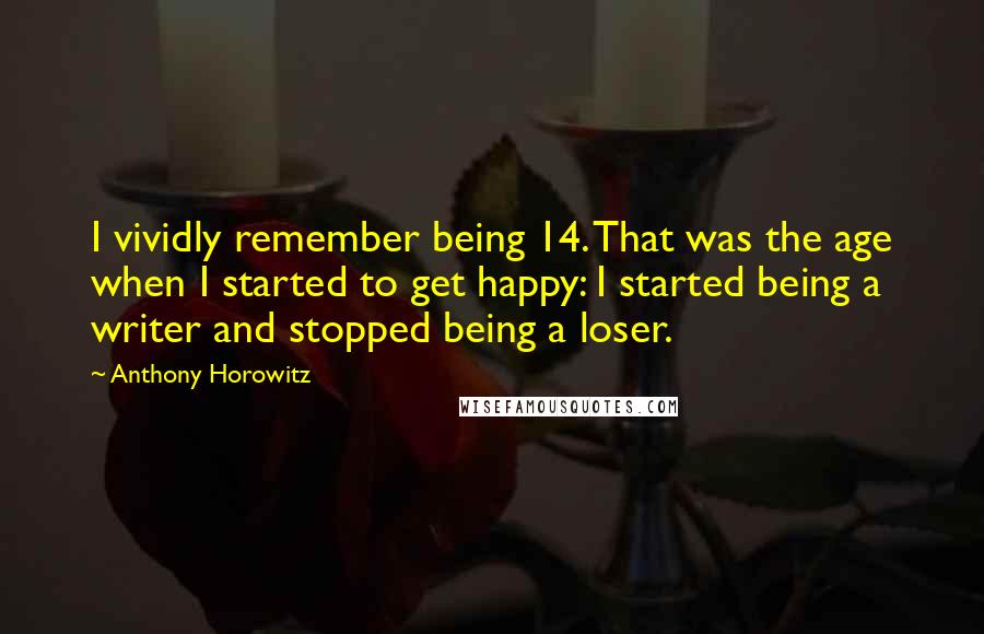Anthony Horowitz Quotes: I vividly remember being 14. That was the age when I started to get happy: I started being a writer and stopped being a loser.