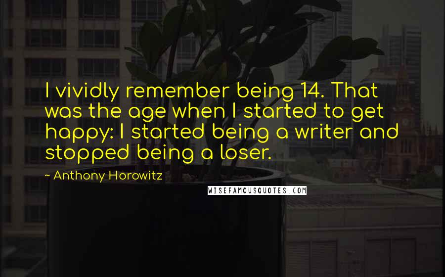Anthony Horowitz Quotes: I vividly remember being 14. That was the age when I started to get happy: I started being a writer and stopped being a loser.