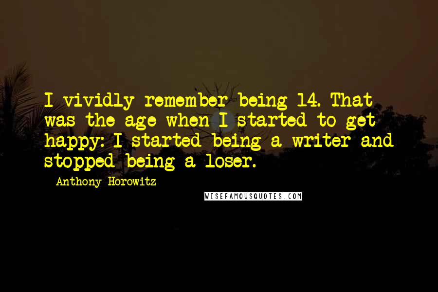 Anthony Horowitz Quotes: I vividly remember being 14. That was the age when I started to get happy: I started being a writer and stopped being a loser.