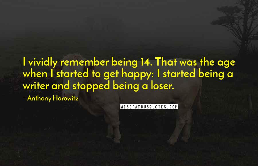 Anthony Horowitz Quotes: I vividly remember being 14. That was the age when I started to get happy: I started being a writer and stopped being a loser.