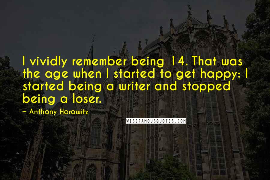 Anthony Horowitz Quotes: I vividly remember being 14. That was the age when I started to get happy: I started being a writer and stopped being a loser.