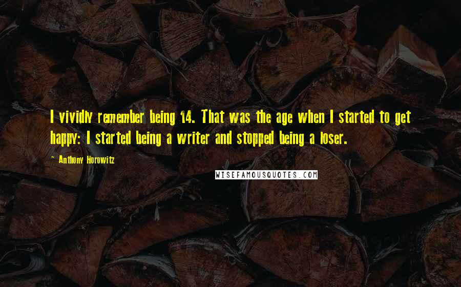 Anthony Horowitz Quotes: I vividly remember being 14. That was the age when I started to get happy: I started being a writer and stopped being a loser.