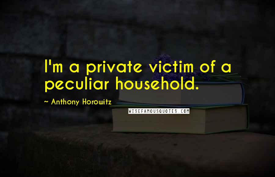 Anthony Horowitz Quotes: I'm a private victim of a peculiar household.