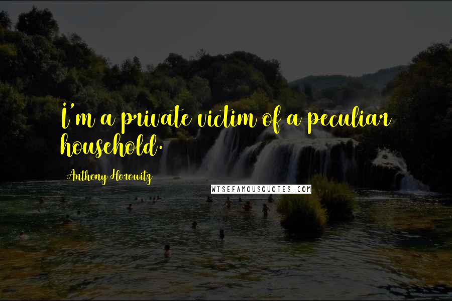 Anthony Horowitz Quotes: I'm a private victim of a peculiar household.