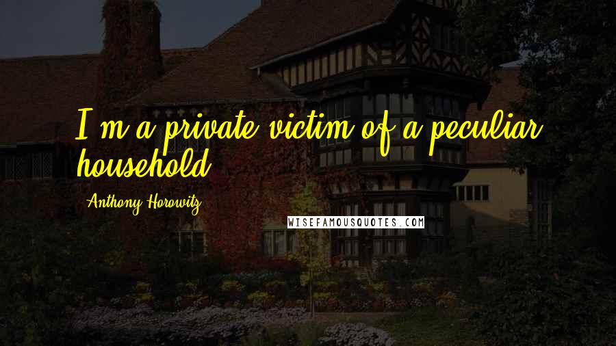 Anthony Horowitz Quotes: I'm a private victim of a peculiar household.