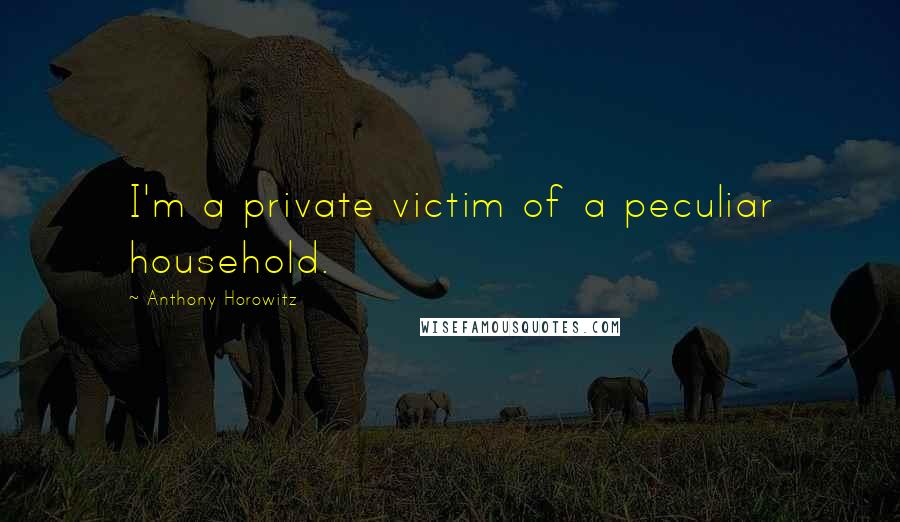Anthony Horowitz Quotes: I'm a private victim of a peculiar household.