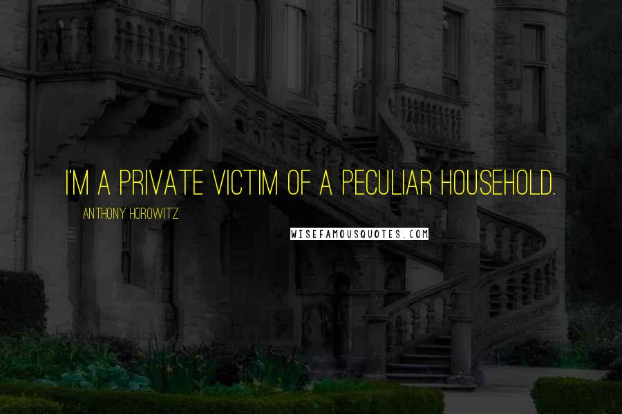 Anthony Horowitz Quotes: I'm a private victim of a peculiar household.