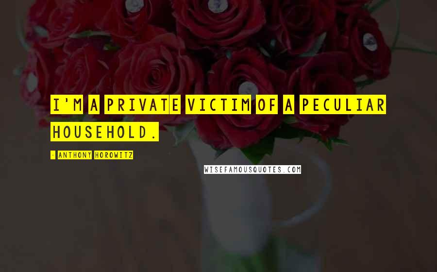 Anthony Horowitz Quotes: I'm a private victim of a peculiar household.