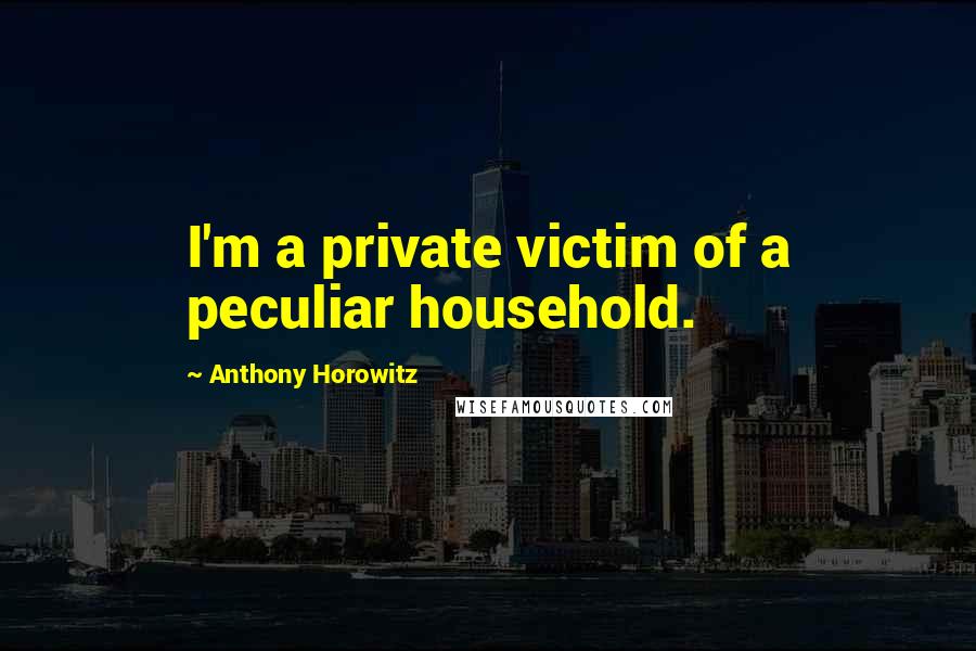 Anthony Horowitz Quotes: I'm a private victim of a peculiar household.