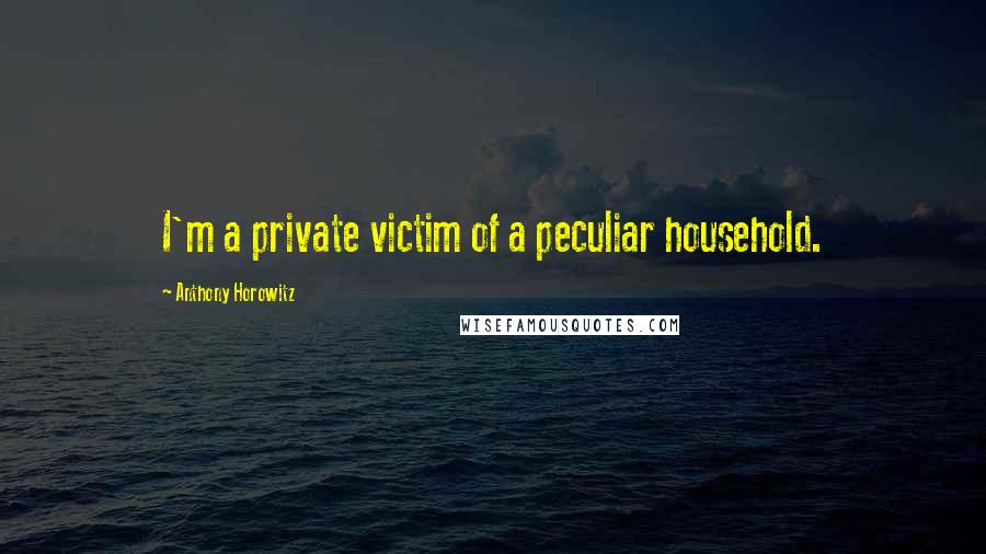 Anthony Horowitz Quotes: I'm a private victim of a peculiar household.
