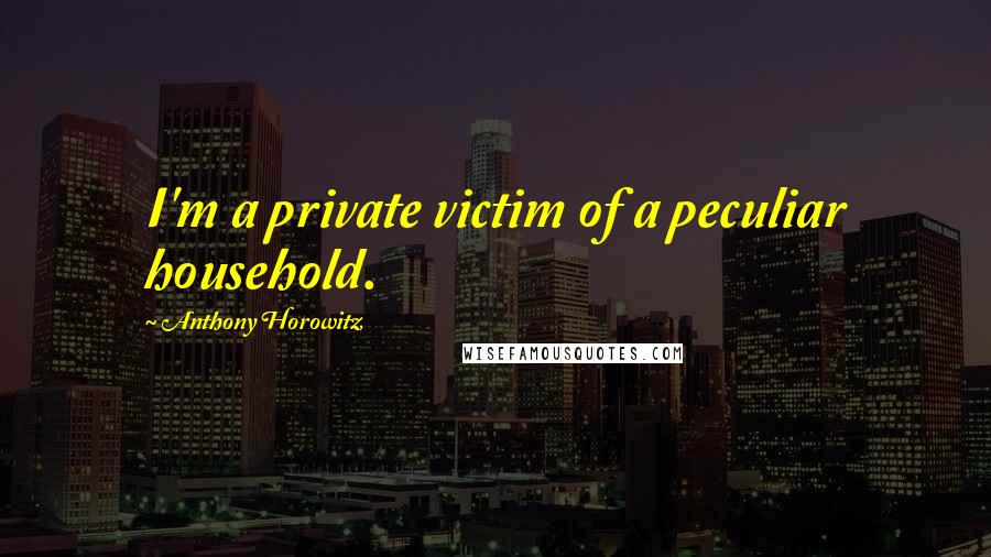Anthony Horowitz Quotes: I'm a private victim of a peculiar household.