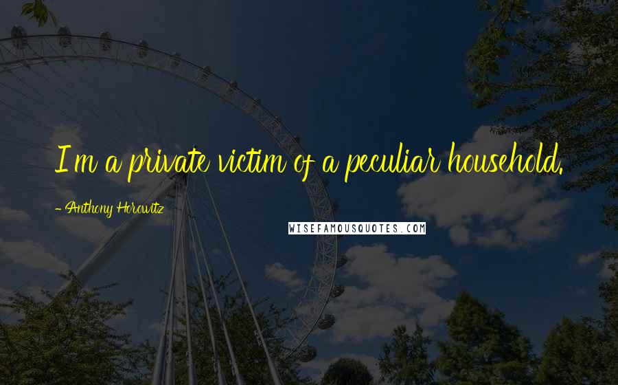 Anthony Horowitz Quotes: I'm a private victim of a peculiar household.