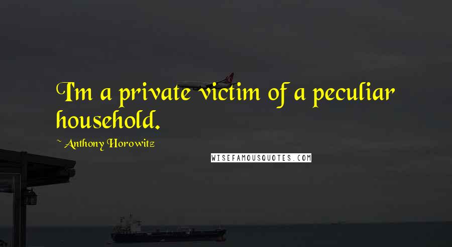 Anthony Horowitz Quotes: I'm a private victim of a peculiar household.
