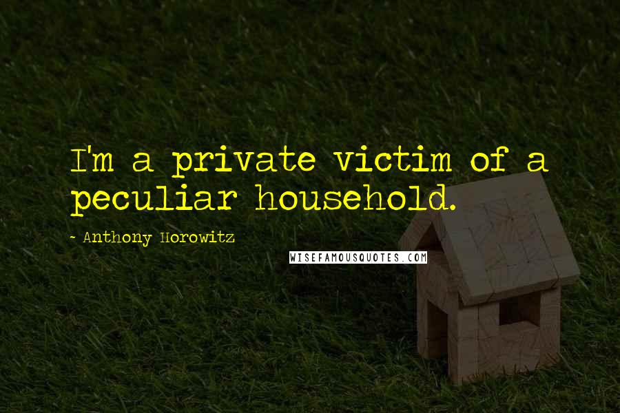 Anthony Horowitz Quotes: I'm a private victim of a peculiar household.