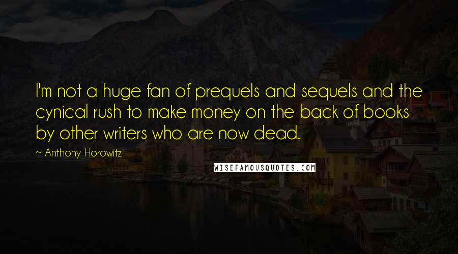 Anthony Horowitz Quotes: I'm not a huge fan of prequels and sequels and the cynical rush to make money on the back of books by other writers who are now dead.