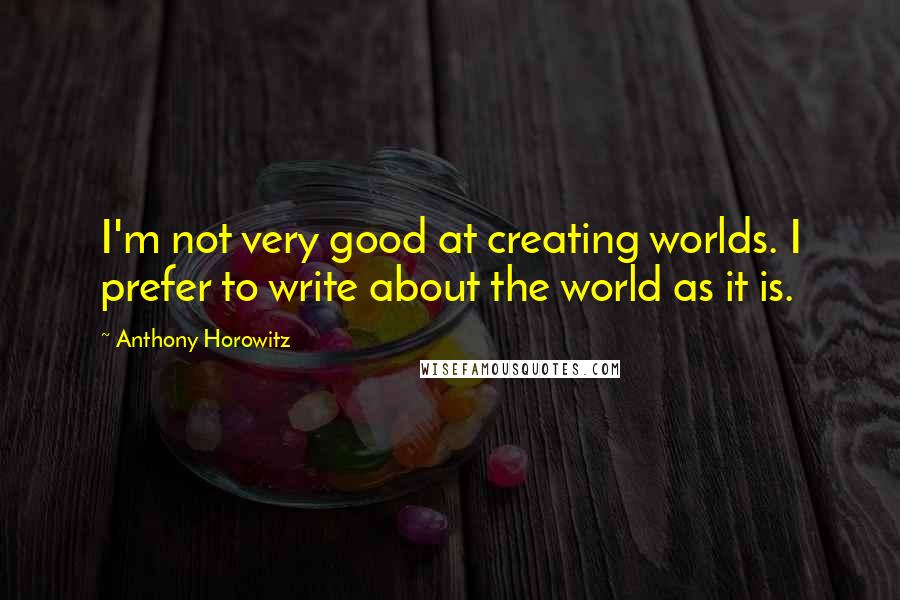 Anthony Horowitz Quotes: I'm not very good at creating worlds. I prefer to write about the world as it is.