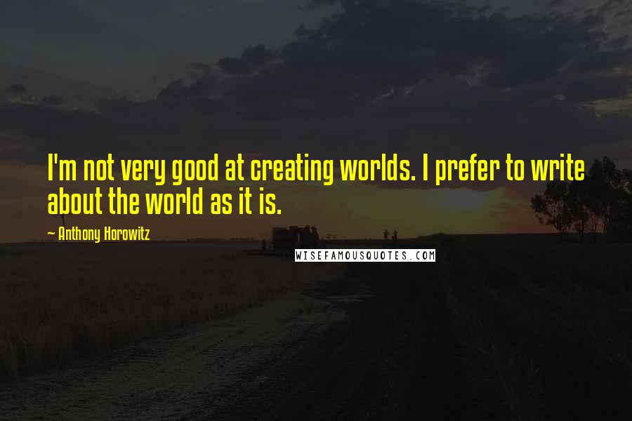 Anthony Horowitz Quotes: I'm not very good at creating worlds. I prefer to write about the world as it is.