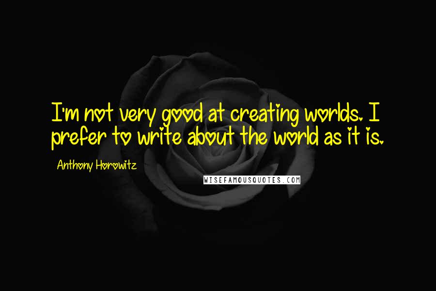 Anthony Horowitz Quotes: I'm not very good at creating worlds. I prefer to write about the world as it is.