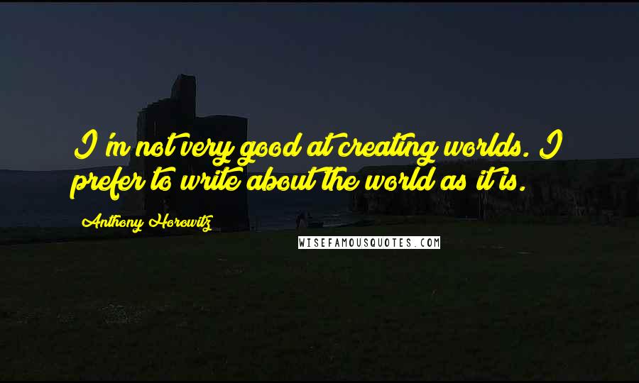 Anthony Horowitz Quotes: I'm not very good at creating worlds. I prefer to write about the world as it is.