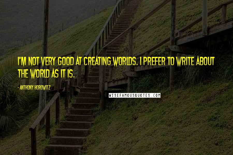 Anthony Horowitz Quotes: I'm not very good at creating worlds. I prefer to write about the world as it is.