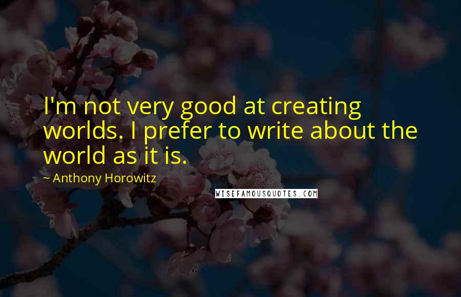 Anthony Horowitz Quotes: I'm not very good at creating worlds. I prefer to write about the world as it is.