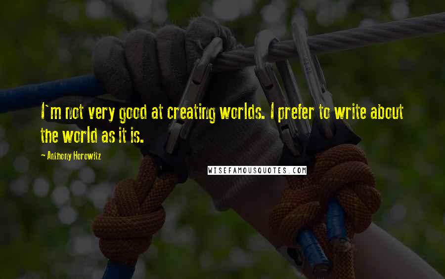 Anthony Horowitz Quotes: I'm not very good at creating worlds. I prefer to write about the world as it is.