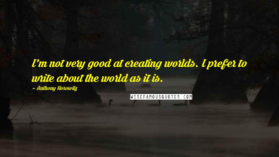 Anthony Horowitz Quotes: I'm not very good at creating worlds. I prefer to write about the world as it is.