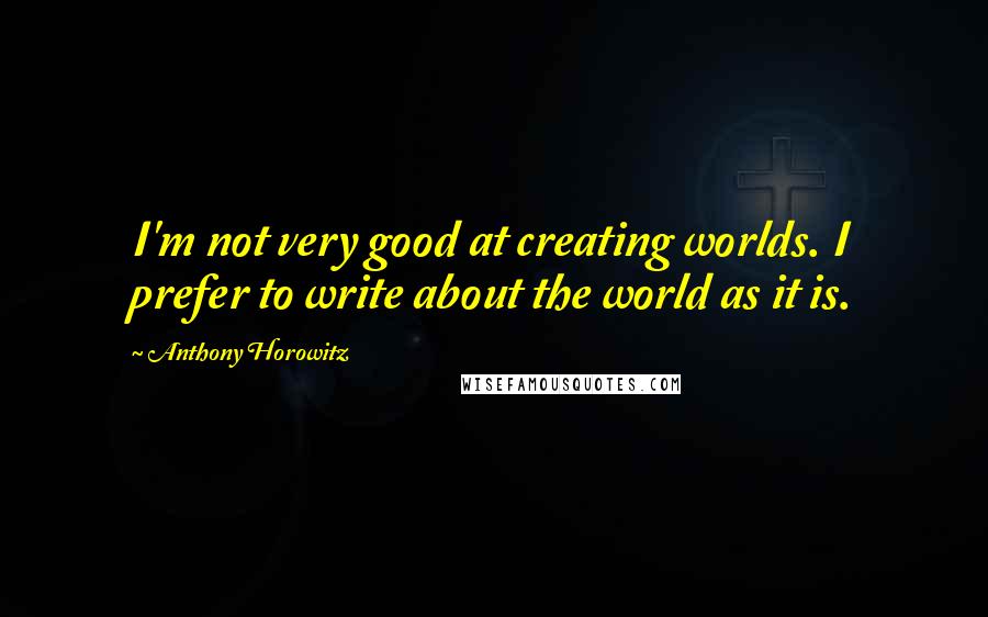 Anthony Horowitz Quotes: I'm not very good at creating worlds. I prefer to write about the world as it is.