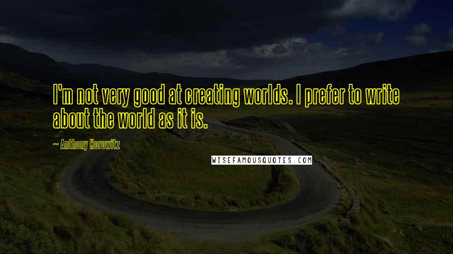 Anthony Horowitz Quotes: I'm not very good at creating worlds. I prefer to write about the world as it is.