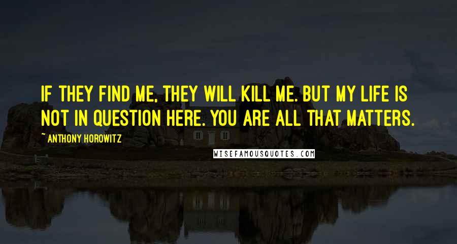 Anthony Horowitz Quotes: If they find me, they will kill me. But my life is not in question here. You are all that matters.