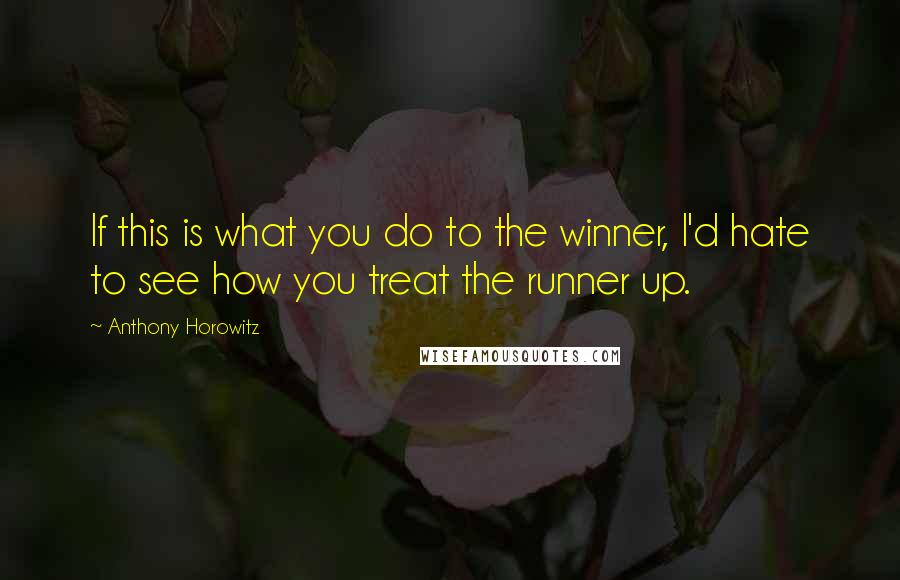 Anthony Horowitz Quotes: If this is what you do to the winner, I'd hate to see how you treat the runner up.