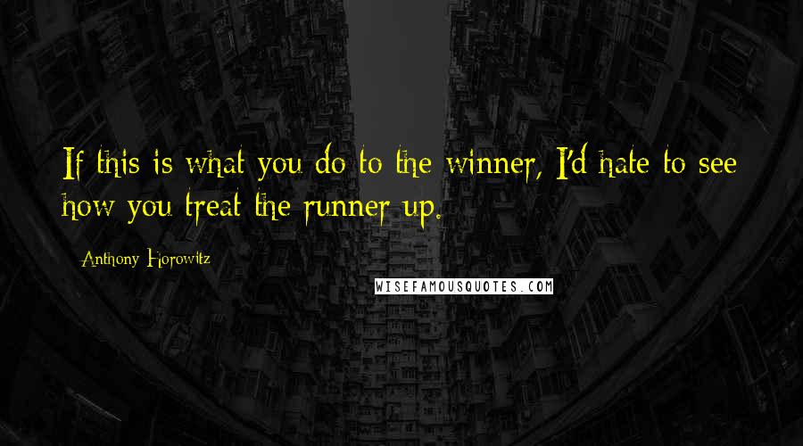 Anthony Horowitz Quotes: If this is what you do to the winner, I'd hate to see how you treat the runner up.