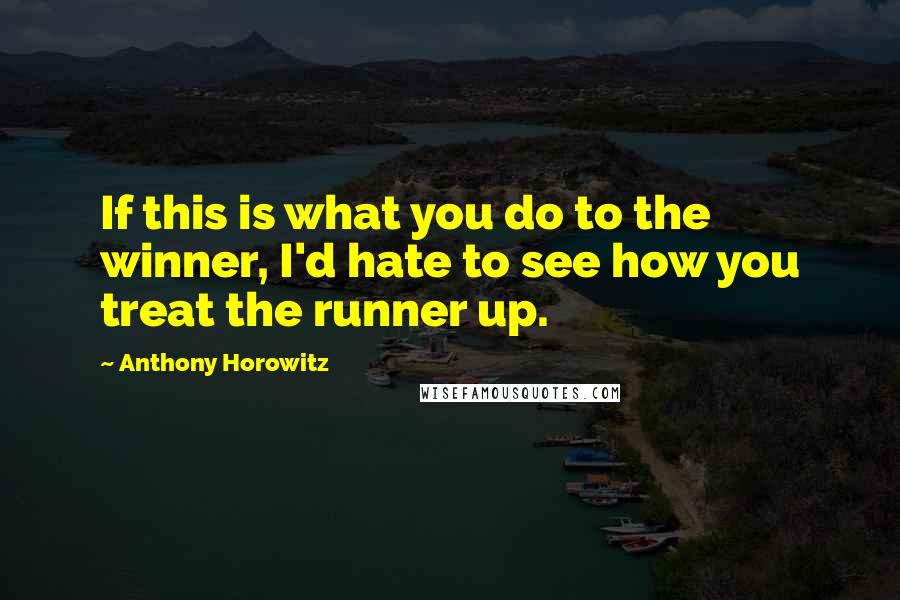 Anthony Horowitz Quotes: If this is what you do to the winner, I'd hate to see how you treat the runner up.