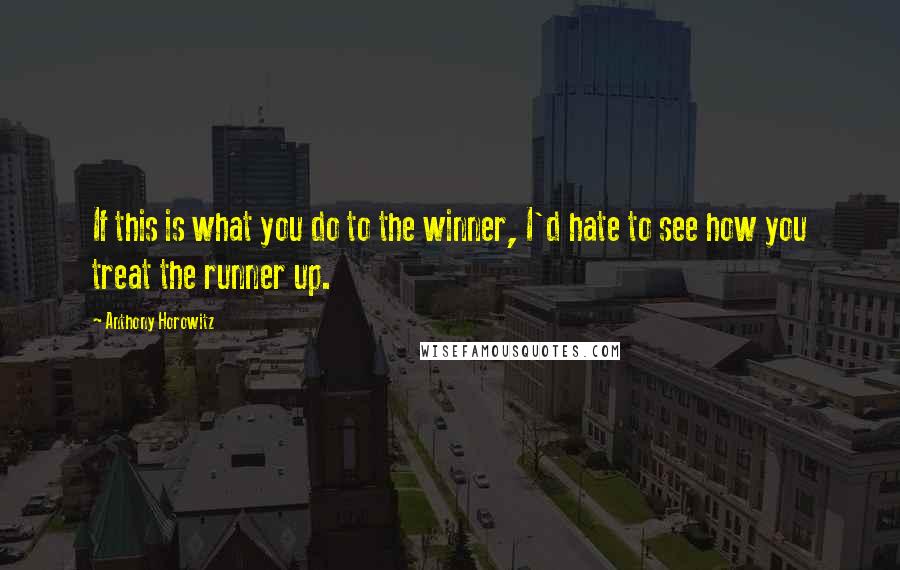 Anthony Horowitz Quotes: If this is what you do to the winner, I'd hate to see how you treat the runner up.