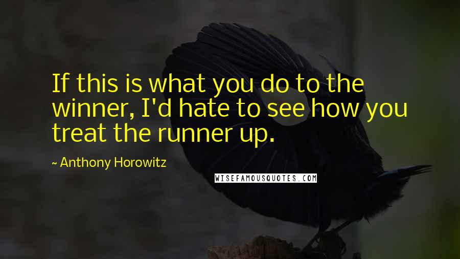 Anthony Horowitz Quotes: If this is what you do to the winner, I'd hate to see how you treat the runner up.