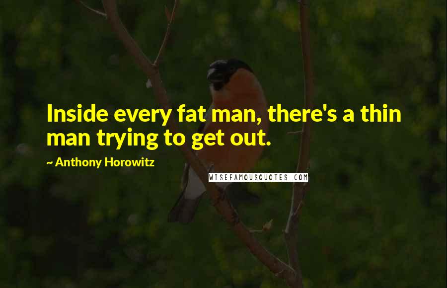 Anthony Horowitz Quotes: Inside every fat man, there's a thin man trying to get out.