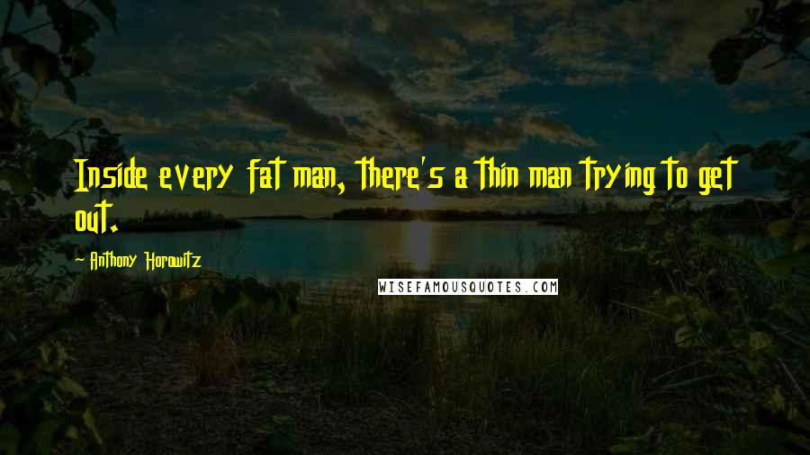 Anthony Horowitz Quotes: Inside every fat man, there's a thin man trying to get out.