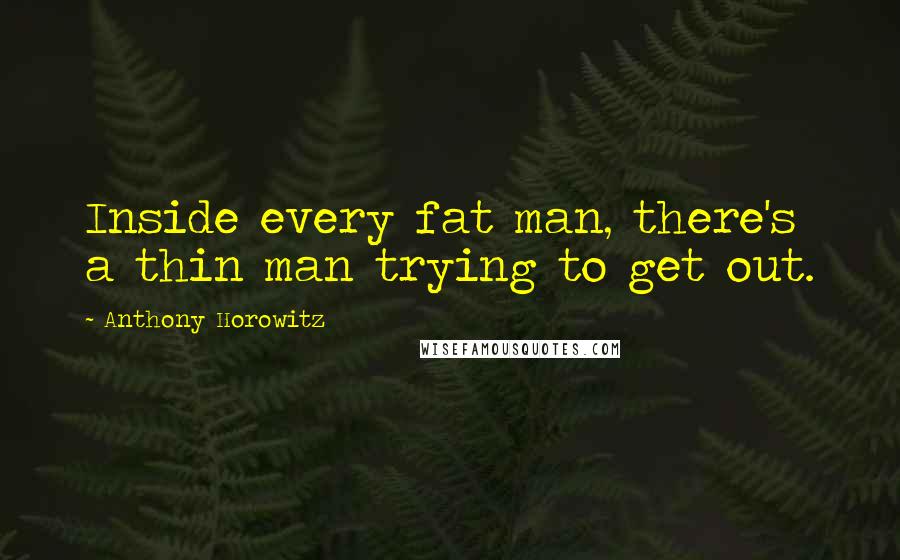 Anthony Horowitz Quotes: Inside every fat man, there's a thin man trying to get out.