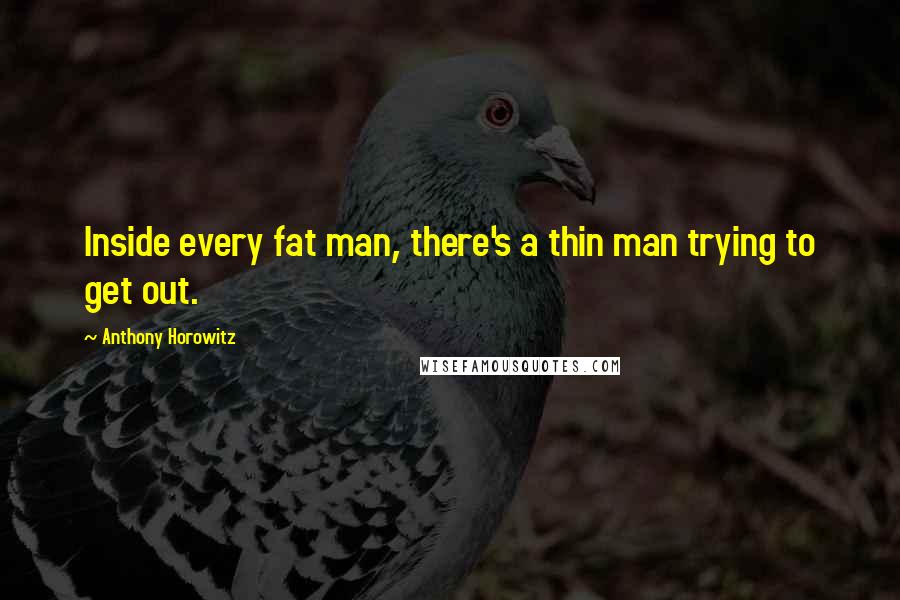 Anthony Horowitz Quotes: Inside every fat man, there's a thin man trying to get out.