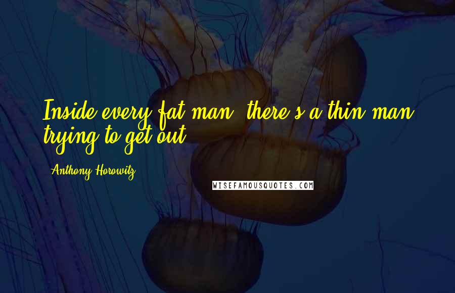 Anthony Horowitz Quotes: Inside every fat man, there's a thin man trying to get out.