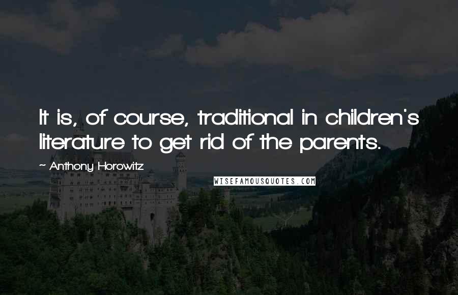 Anthony Horowitz Quotes: It is, of course, traditional in children's literature to get rid of the parents.