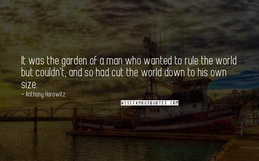 Anthony Horowitz Quotes: It was the garden of a man who wanted to rule the world but couldn't, and so had cut the world down to his own size.