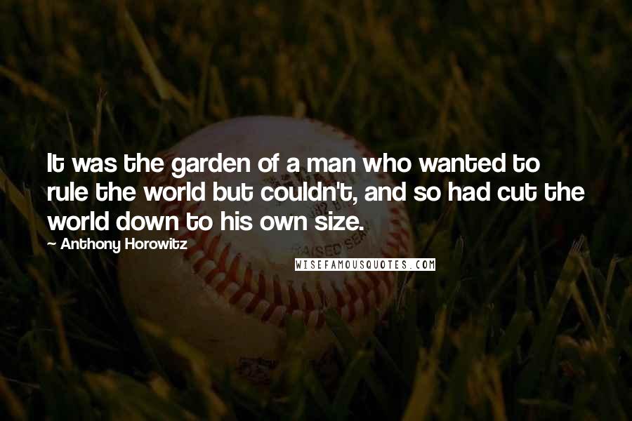 Anthony Horowitz Quotes: It was the garden of a man who wanted to rule the world but couldn't, and so had cut the world down to his own size.