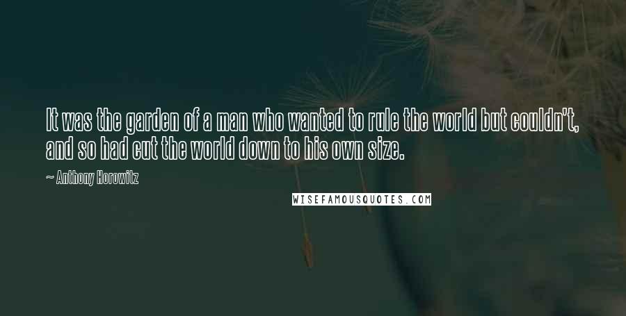 Anthony Horowitz Quotes: It was the garden of a man who wanted to rule the world but couldn't, and so had cut the world down to his own size.