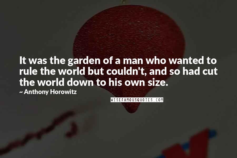 Anthony Horowitz Quotes: It was the garden of a man who wanted to rule the world but couldn't, and so had cut the world down to his own size.