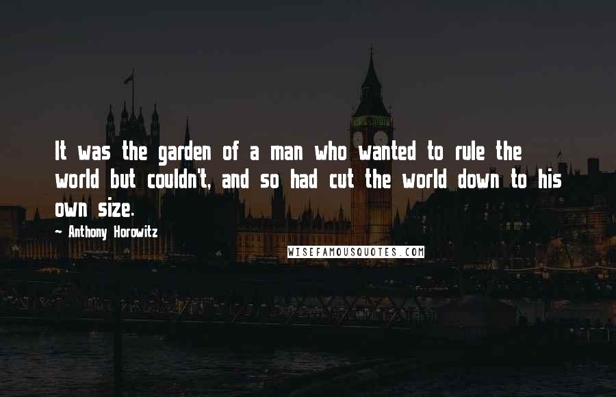 Anthony Horowitz Quotes: It was the garden of a man who wanted to rule the world but couldn't, and so had cut the world down to his own size.
