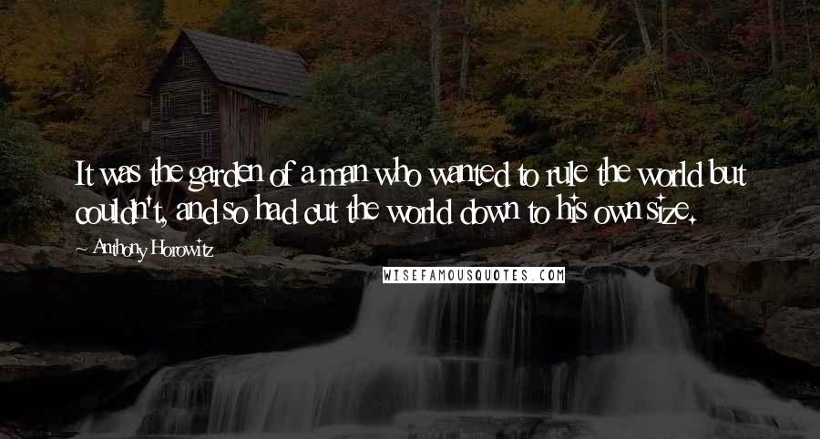 Anthony Horowitz Quotes: It was the garden of a man who wanted to rule the world but couldn't, and so had cut the world down to his own size.
