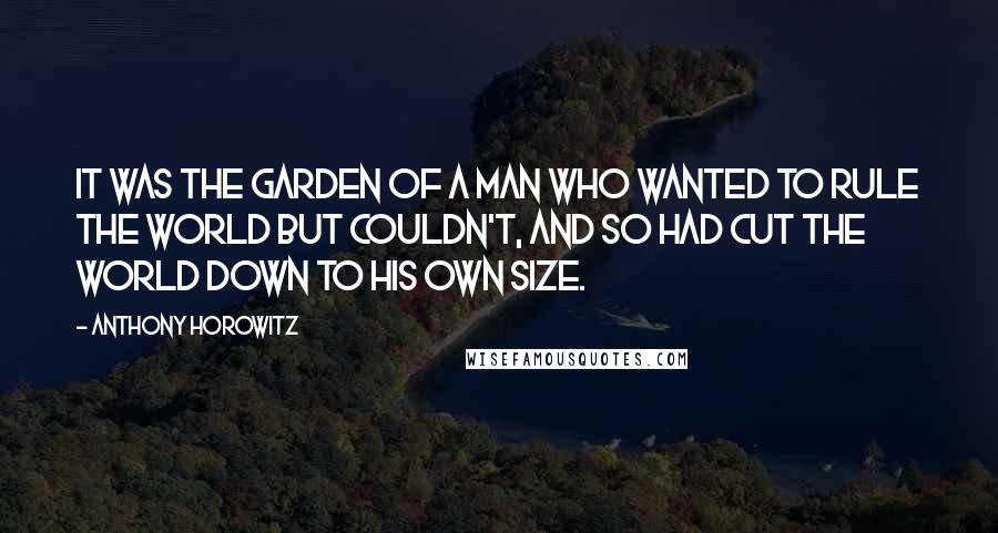 Anthony Horowitz Quotes: It was the garden of a man who wanted to rule the world but couldn't, and so had cut the world down to his own size.